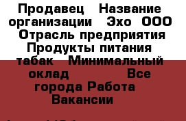 Продавец › Название организации ­ Эхо, ООО › Отрасль предприятия ­ Продукты питания, табак › Минимальный оклад ­ 27 000 - Все города Работа » Вакансии   